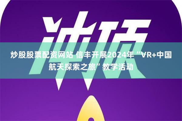 炒股股票配资网站 信丰开展2024年“VR+中国航天探索之旅”教学活动