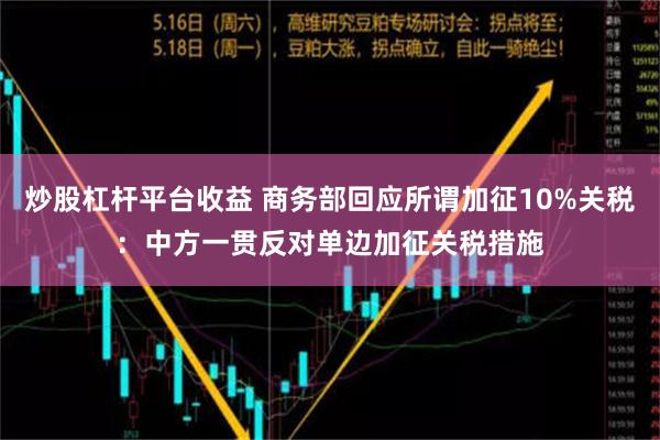 炒股杠杆平台收益 商务部回应所谓加征10%关税：中方一贯反对单边加征关税措施