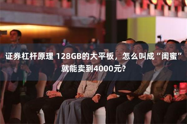 证券杠杆原理 128GB的大平板，怎么叫成“闺蜜”就能卖到4000元？