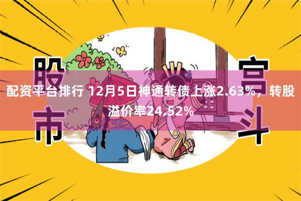 配资平台排行 12月5日神通转债上涨2.63%，转股溢价率24.52%