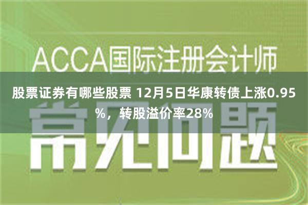 股票证券有哪些股票 12月5日华康转债上涨0.95%，转股溢价率28%