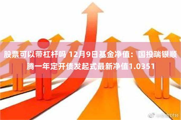 股票可以带杠杆吗 12月9日基金净值：国投瑞银顺腾一年定开债发起式最新净值1.0351