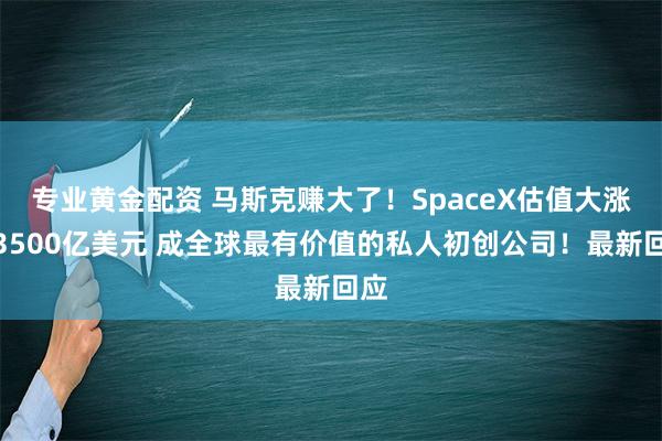 专业黄金配资 马斯克赚大了！SpaceX估值大涨至3500亿美元 成全球最有价值的私人初创公司！最新回应