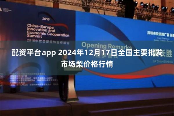 配资平台app 2024年12月17日全国主要批发市场梨价格行情