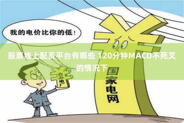 股票线上配资平台有哪些 120分钟MACD不死叉的情况下