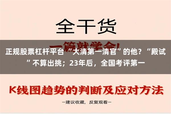 正规股票杠杆平台 “大清第一清官”的他？“殿试”不算出挑；23年后，全国考评第一