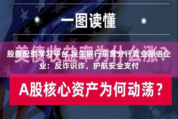 股票配资学习平台 民生银行东营分行营业部进企业：反诈识诈，护航安全支付