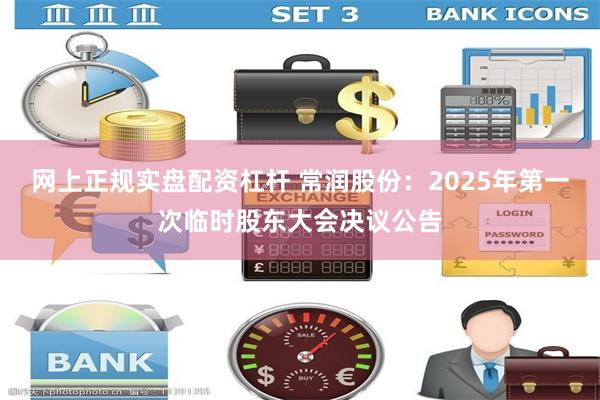 网上正规实盘配资杠杆 常润股份：2025年第一次临时股东大会决议公告