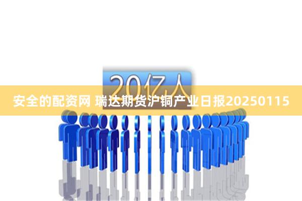 安全的配资网 瑞达期货沪铜产业日报20250115