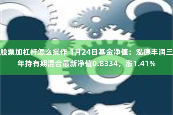 股票加杠杆怎么操作 1月24日基金净值：泓德丰润三年持有期混合最新净值0.8334，涨1.41%