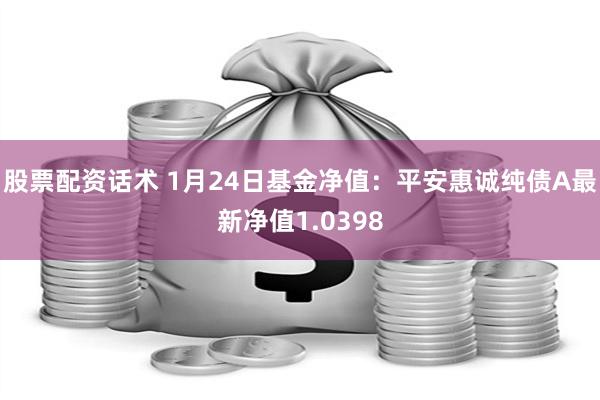 股票配资话术 1月24日基金净值：平安惠诚纯债A最新净值1.0398