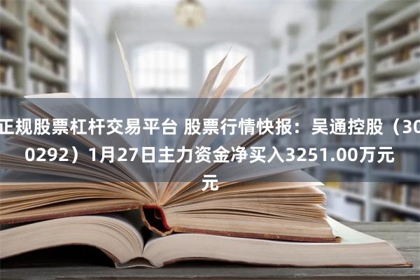 正规股票杠杆交易平台 股票行情快报：吴通控股（300292）1月27日主力资金净买入3251.00万元