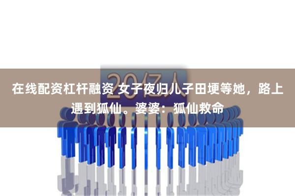 在线配资杠杆融资 女子夜归儿子田埂等她，路上遇到狐仙。婆婆：狐仙救命