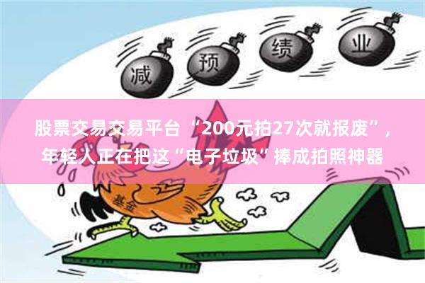 股票交易交易平台 “200元拍27次就报废”，年轻人正在把这“电子垃圾”捧成拍照神器