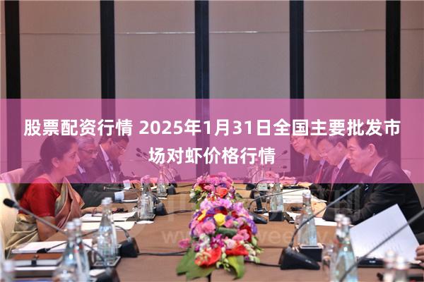 股票配资行情 2025年1月31日全国主要批发市场对虾价格行情