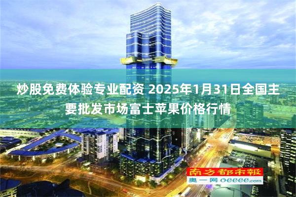 炒股免费体验专业配资 2025年1月31日全国主要批发市场富士苹果价格行情