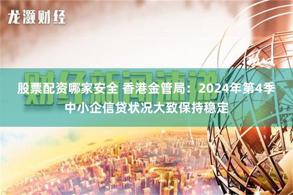 股票配资哪家安全 香港金管局：2024年第4季中小企信贷状况大致保持稳定