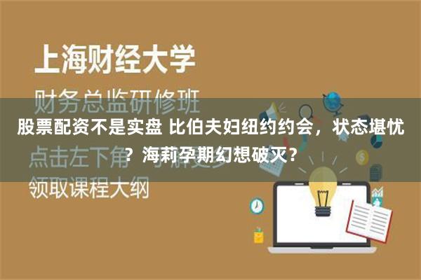 股票配资不是实盘 比伯夫妇纽约约会，状态堪忧？海莉孕期幻想破灭？