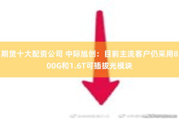 期货十大配资公司 中际旭创：目前主流客户仍采用800G和1.6T可插拔光模块