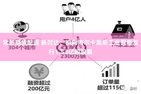 常熟期货配资 新时达：拟向海尔卡奥斯工业智能发行1.53亿股股票