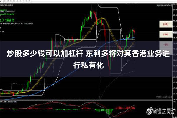 炒股多少钱可以加杠杆 东利多将对其香港业务进行私有化