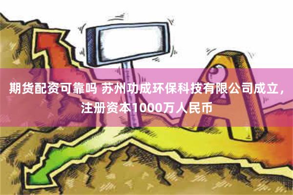 期货配资可靠吗 苏州功成环保科技有限公司成立，注册资本1000万人民币