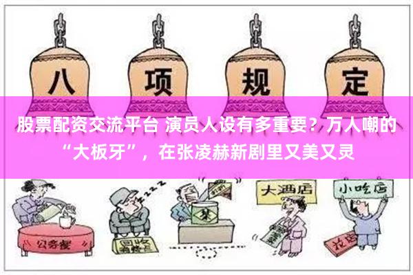 股票配资交流平台 演员人设有多重要？万人嘲的“大板牙”，在张凌赫新剧里又美又灵