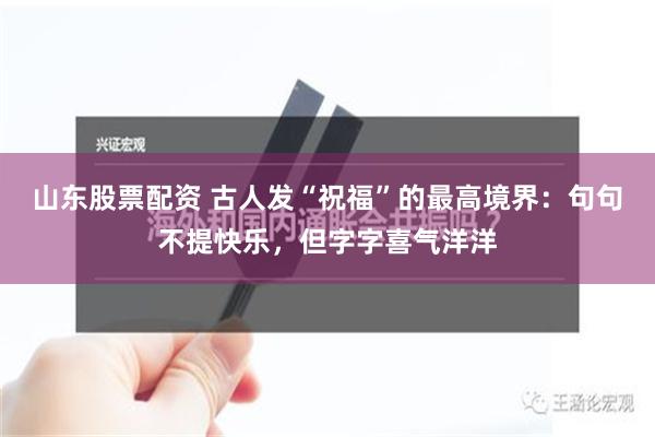 山东股票配资 古人发“祝福”的最高境界：句句不提快乐，但字字喜气洋洋